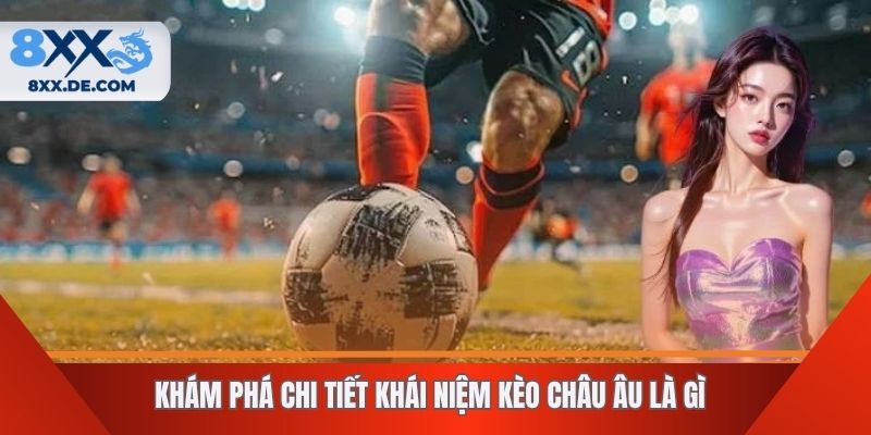 Khám phá chi tiết khái niệm kèo châu Âu là gì